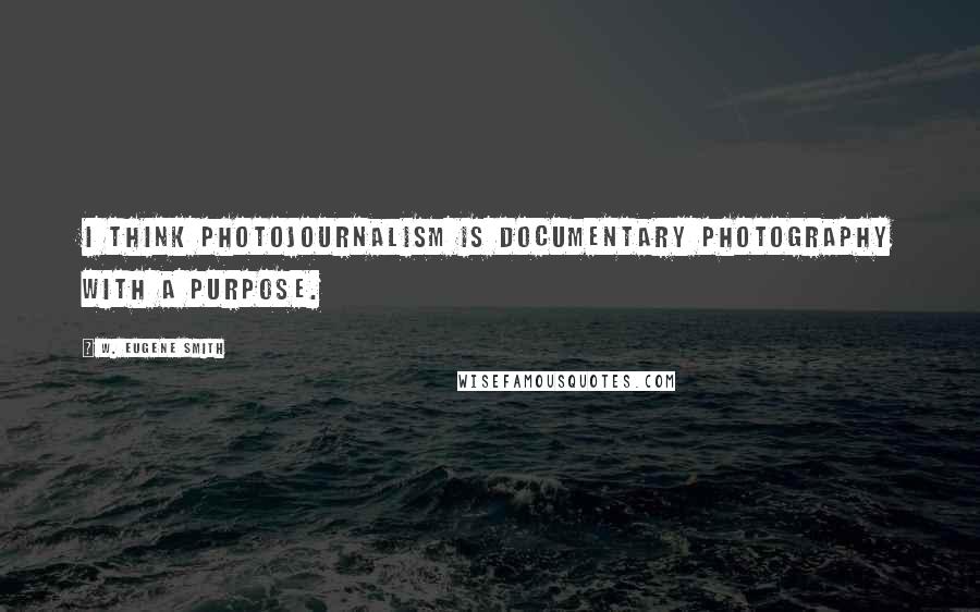 W. Eugene Smith Quotes: I think photojournalism is documentary photography with a purpose.