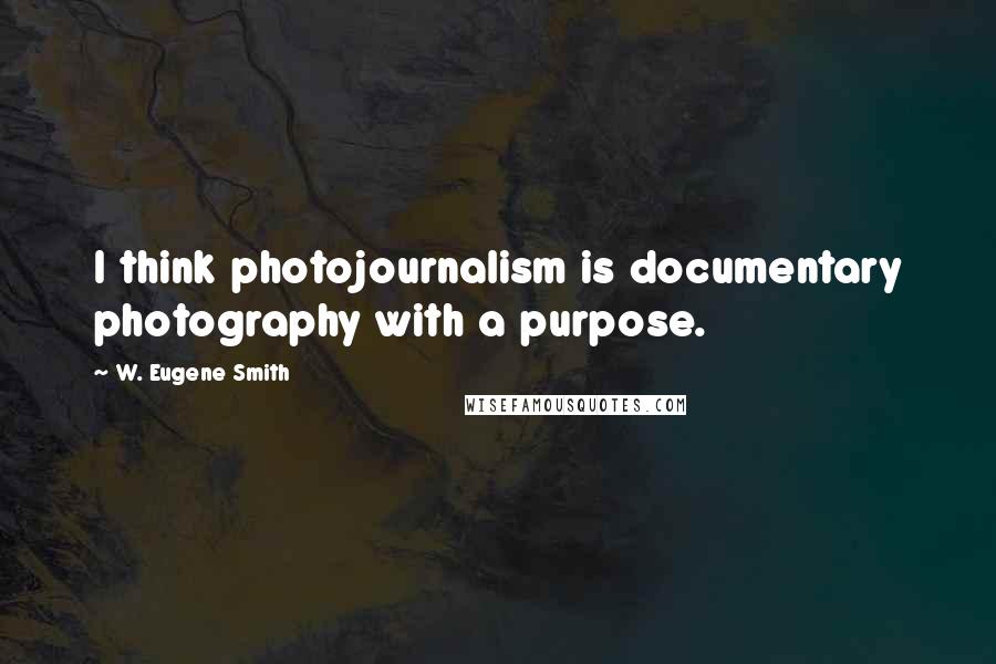 W. Eugene Smith Quotes: I think photojournalism is documentary photography with a purpose.