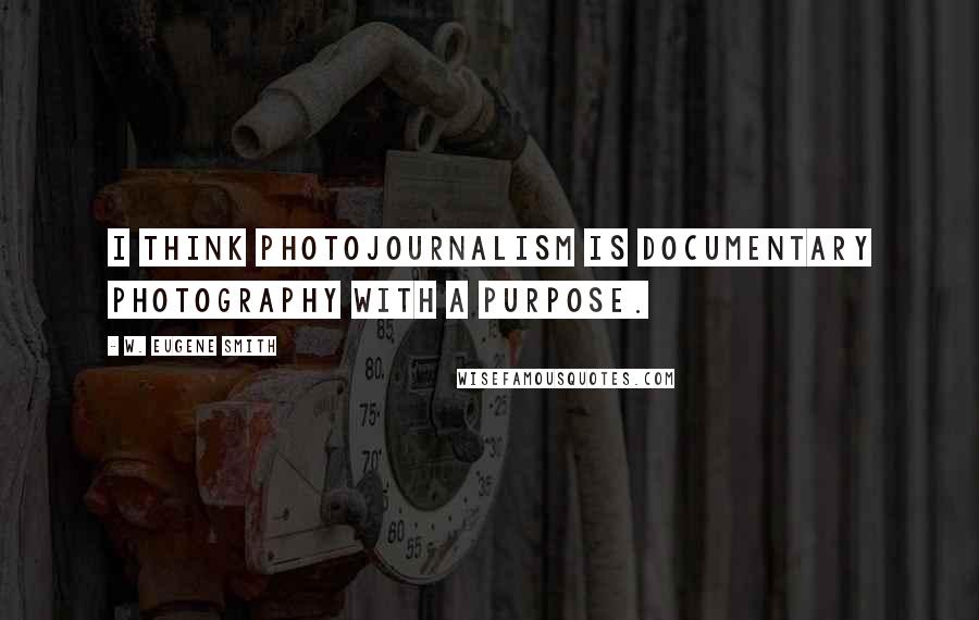 W. Eugene Smith Quotes: I think photojournalism is documentary photography with a purpose.