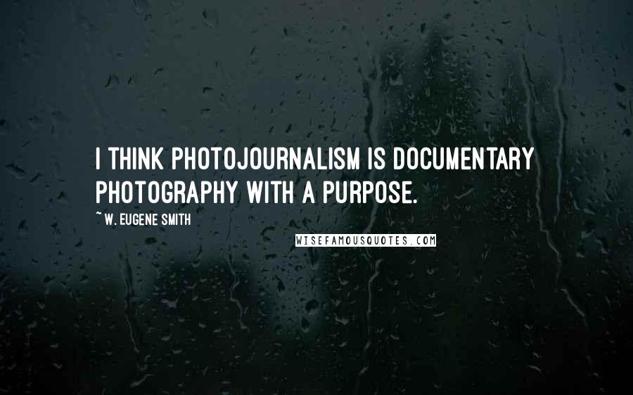 W. Eugene Smith Quotes: I think photojournalism is documentary photography with a purpose.