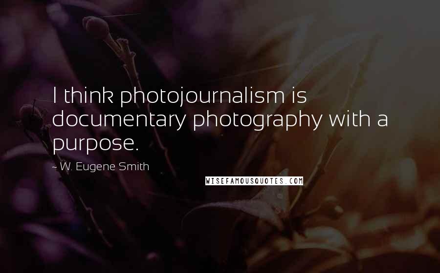 W. Eugene Smith Quotes: I think photojournalism is documentary photography with a purpose.