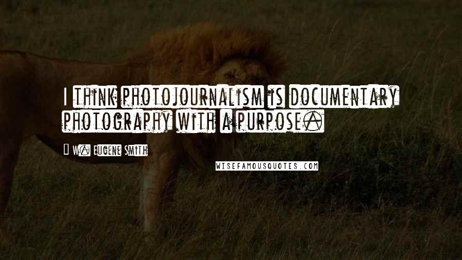 W. Eugene Smith Quotes: I think photojournalism is documentary photography with a purpose.