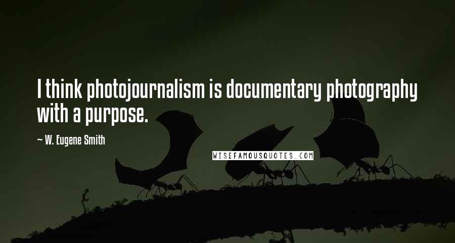 W. Eugene Smith Quotes: I think photojournalism is documentary photography with a purpose.