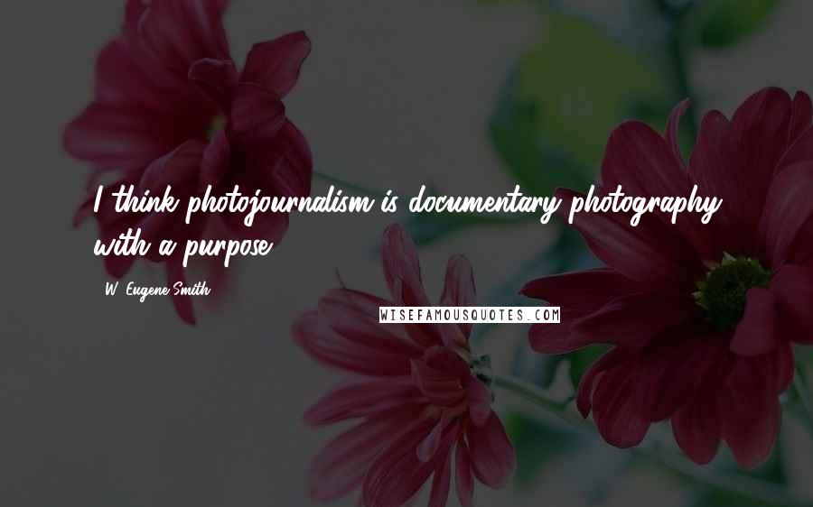 W. Eugene Smith Quotes: I think photojournalism is documentary photography with a purpose.