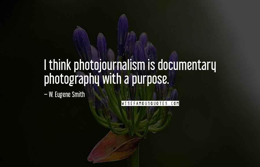 W. Eugene Smith Quotes: I think photojournalism is documentary photography with a purpose.