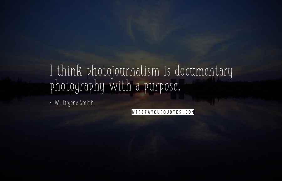 W. Eugene Smith Quotes: I think photojournalism is documentary photography with a purpose.