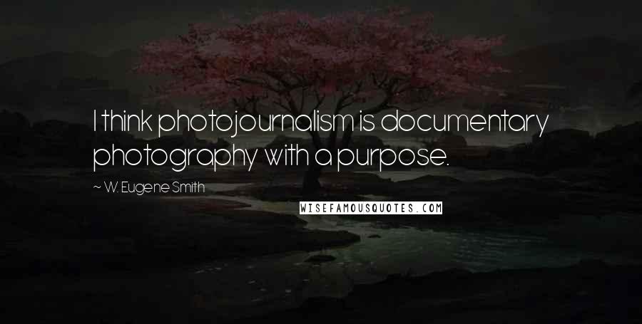 W. Eugene Smith Quotes: I think photojournalism is documentary photography with a purpose.