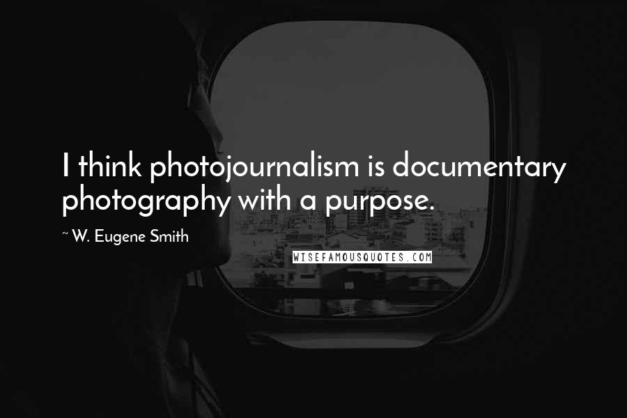 W. Eugene Smith Quotes: I think photojournalism is documentary photography with a purpose.