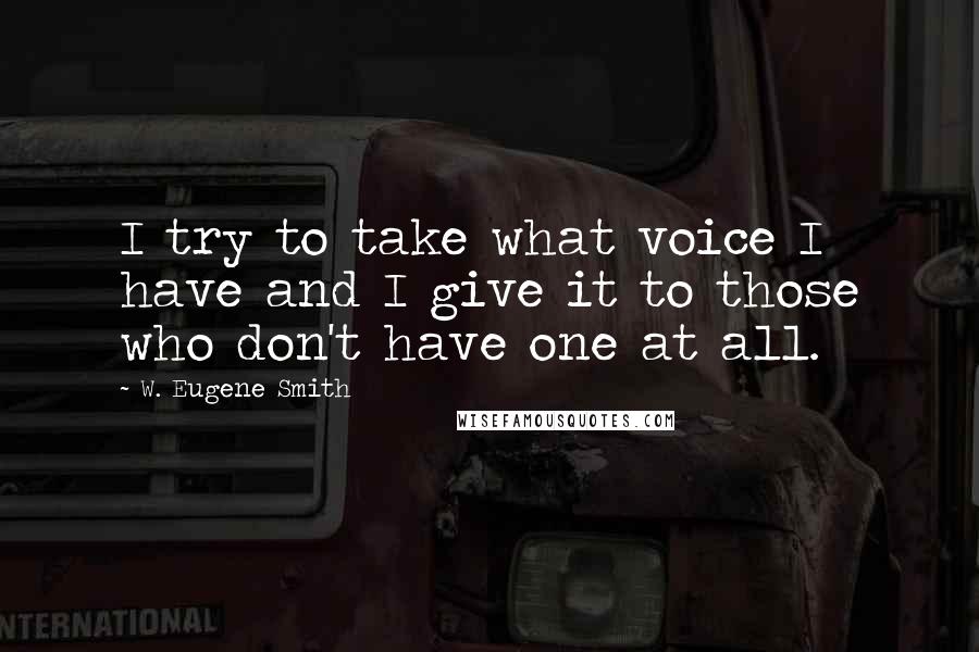 W. Eugene Smith Quotes: I try to take what voice I have and I give it to those who don't have one at all.