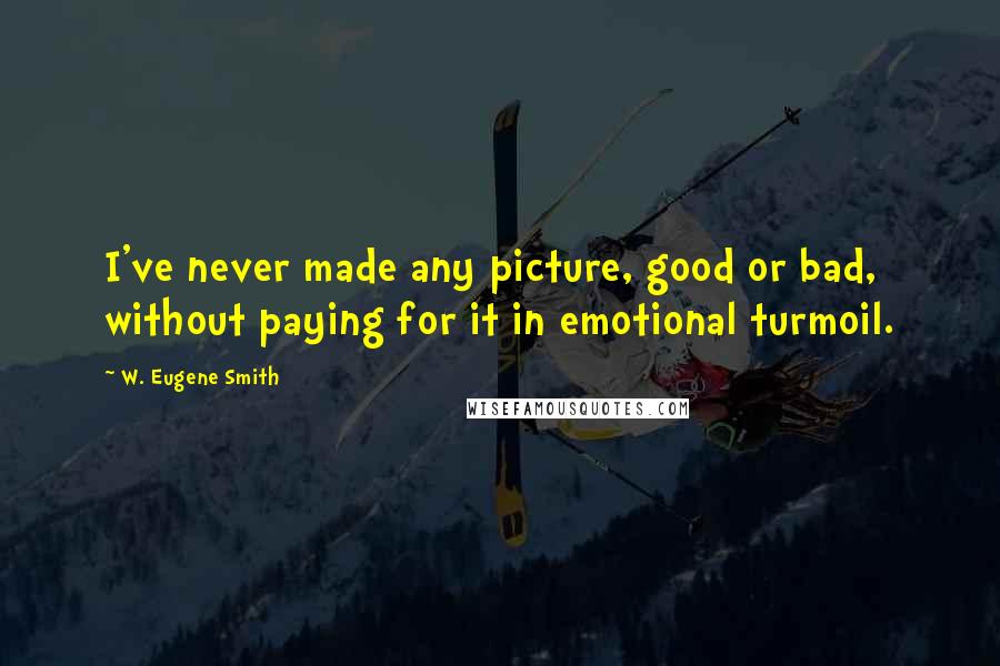 W. Eugene Smith Quotes: I've never made any picture, good or bad, without paying for it in emotional turmoil.