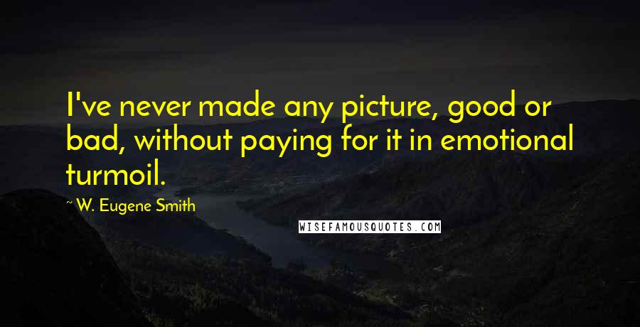 W. Eugene Smith Quotes: I've never made any picture, good or bad, without paying for it in emotional turmoil.