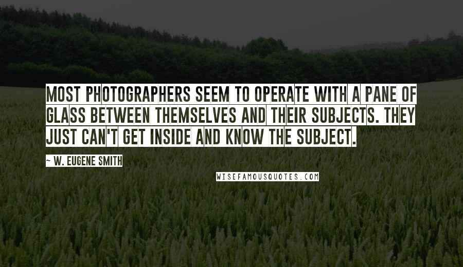 W. Eugene Smith Quotes: Most photographers seem to operate with a pane of glass between themselves and their subjects. They just can't get inside and know the subject.