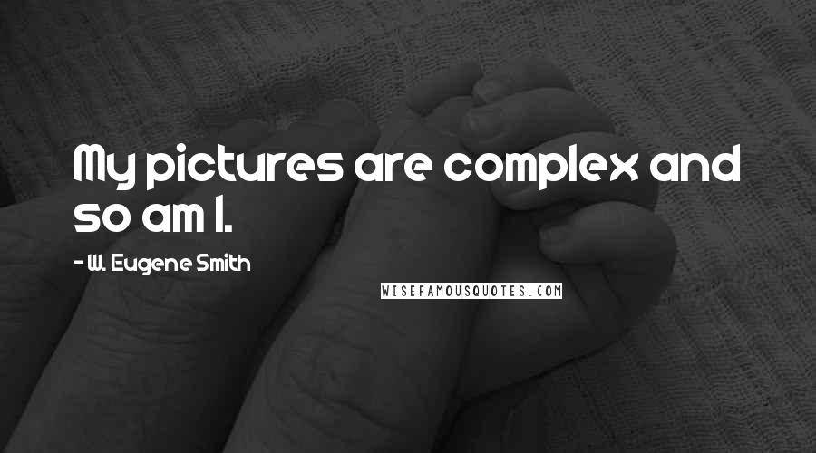 W. Eugene Smith Quotes: My pictures are complex and so am I.