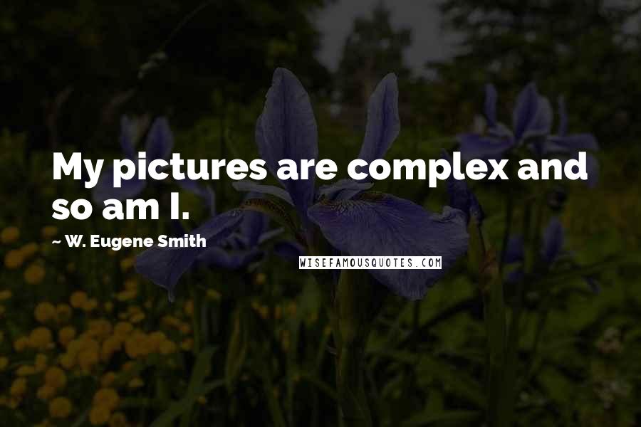 W. Eugene Smith Quotes: My pictures are complex and so am I.