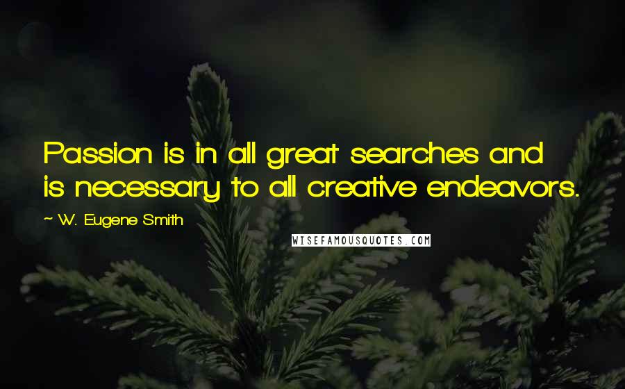 W. Eugene Smith Quotes: Passion is in all great searches and is necessary to all creative endeavors.