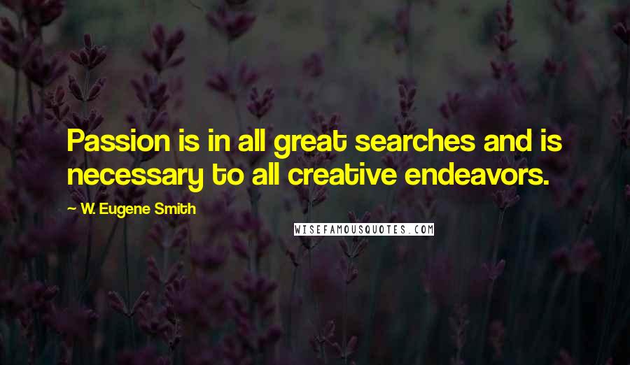 W. Eugene Smith Quotes: Passion is in all great searches and is necessary to all creative endeavors.