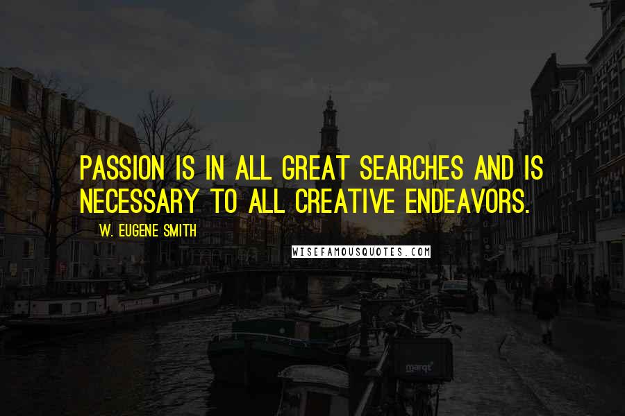 W. Eugene Smith Quotes: Passion is in all great searches and is necessary to all creative endeavors.