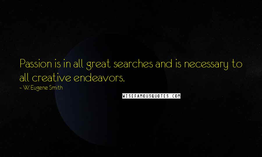 W. Eugene Smith Quotes: Passion is in all great searches and is necessary to all creative endeavors.