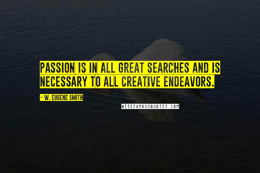 W. Eugene Smith Quotes: Passion is in all great searches and is necessary to all creative endeavors.