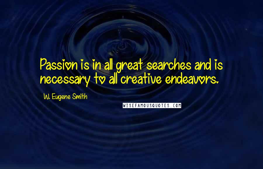 W. Eugene Smith Quotes: Passion is in all great searches and is necessary to all creative endeavors.