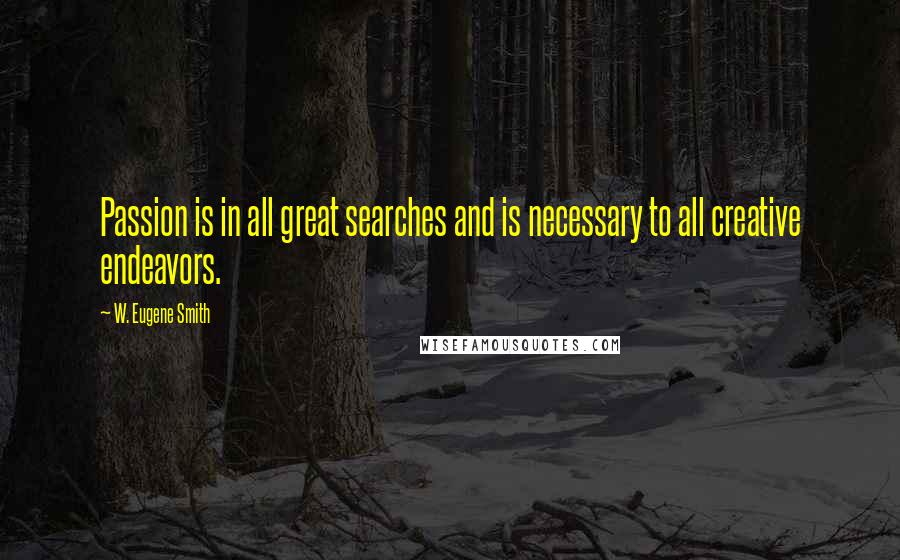W. Eugene Smith Quotes: Passion is in all great searches and is necessary to all creative endeavors.