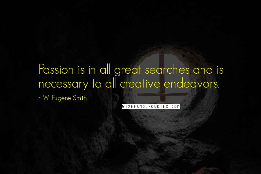 W. Eugene Smith Quotes: Passion is in all great searches and is necessary to all creative endeavors.