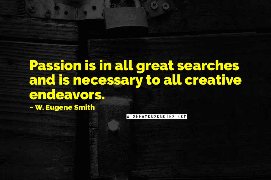 W. Eugene Smith Quotes: Passion is in all great searches and is necessary to all creative endeavors.