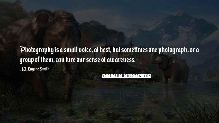 W. Eugene Smith Quotes: Photography is a small voice, at best, but sometimes one photograph, or a group of them, can lure our sense of awareness.