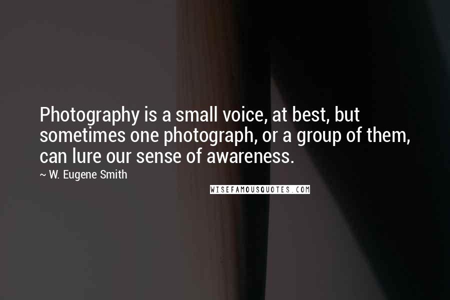 W. Eugene Smith Quotes: Photography is a small voice, at best, but sometimes one photograph, or a group of them, can lure our sense of awareness.