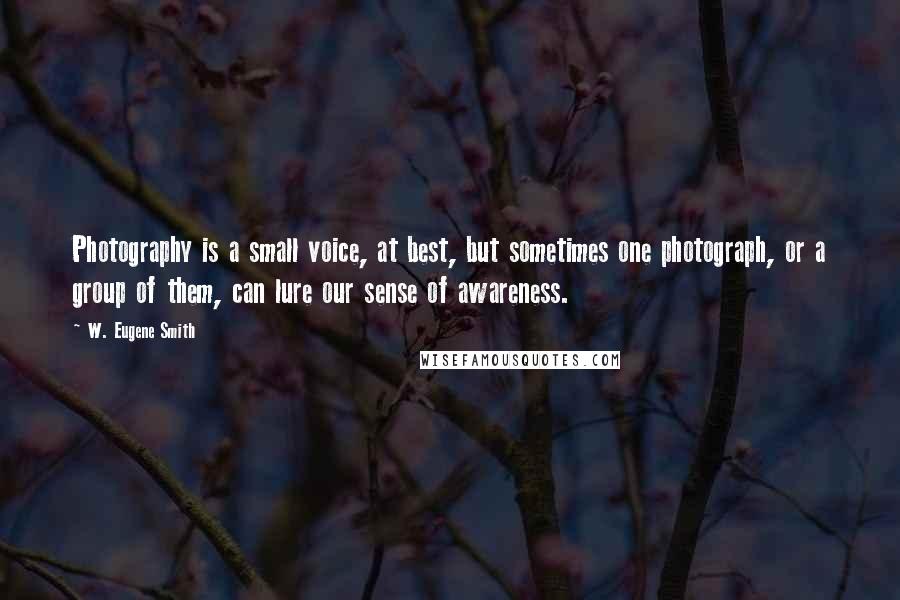 W. Eugene Smith Quotes: Photography is a small voice, at best, but sometimes one photograph, or a group of them, can lure our sense of awareness.