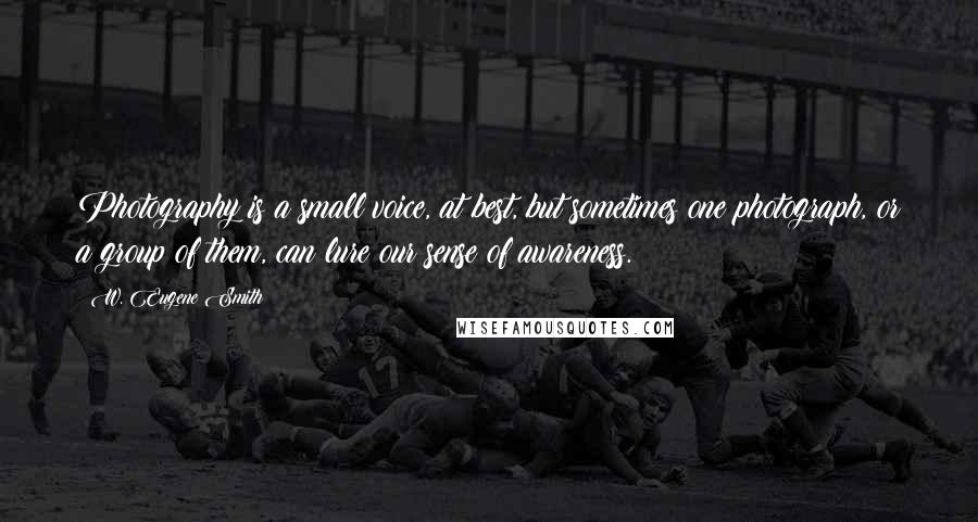W. Eugene Smith Quotes: Photography is a small voice, at best, but sometimes one photograph, or a group of them, can lure our sense of awareness.