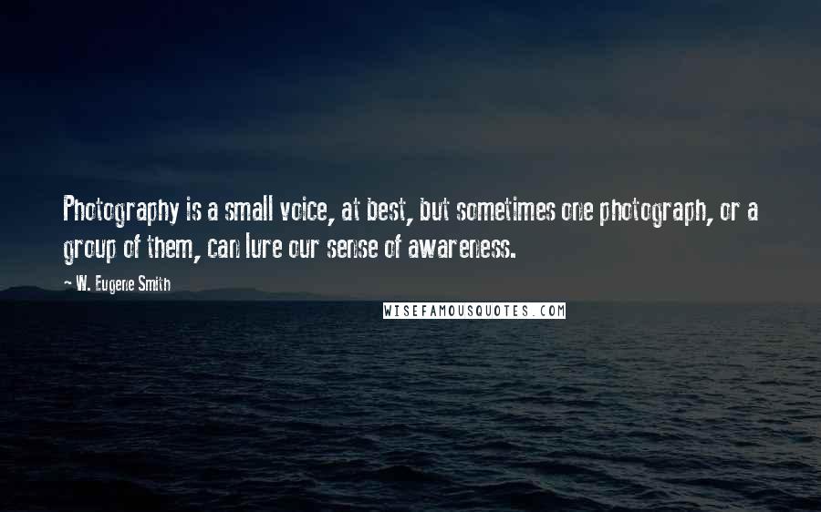 W. Eugene Smith Quotes: Photography is a small voice, at best, but sometimes one photograph, or a group of them, can lure our sense of awareness.