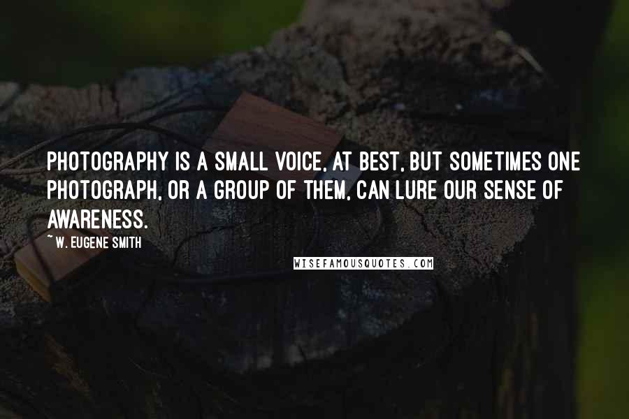 W. Eugene Smith Quotes: Photography is a small voice, at best, but sometimes one photograph, or a group of them, can lure our sense of awareness.