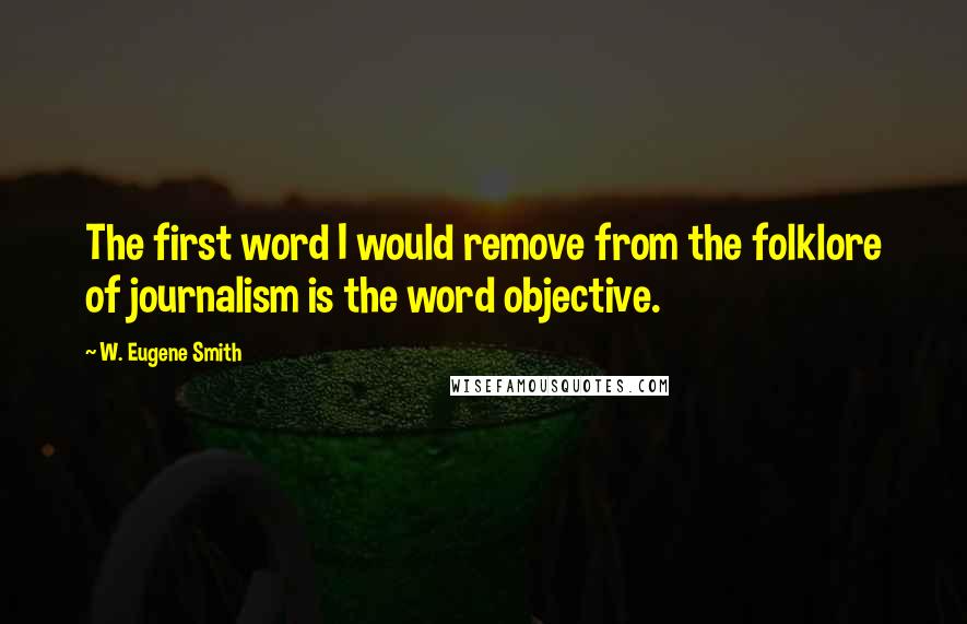 W. Eugene Smith Quotes: The first word I would remove from the folklore of journalism is the word objective.