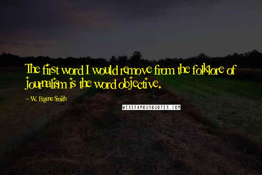 W. Eugene Smith Quotes: The first word I would remove from the folklore of journalism is the word objective.