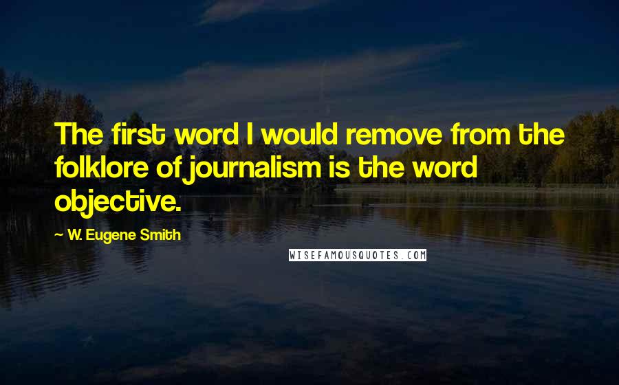 W. Eugene Smith Quotes: The first word I would remove from the folklore of journalism is the word objective.