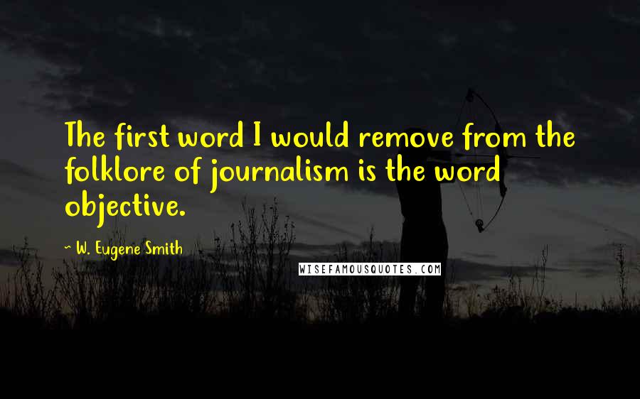 W. Eugene Smith Quotes: The first word I would remove from the folklore of journalism is the word objective.