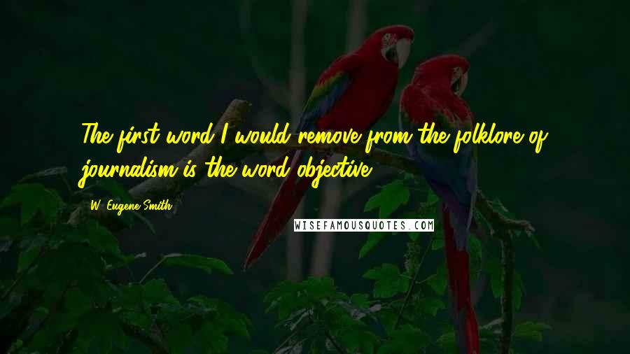 W. Eugene Smith Quotes: The first word I would remove from the folklore of journalism is the word objective.