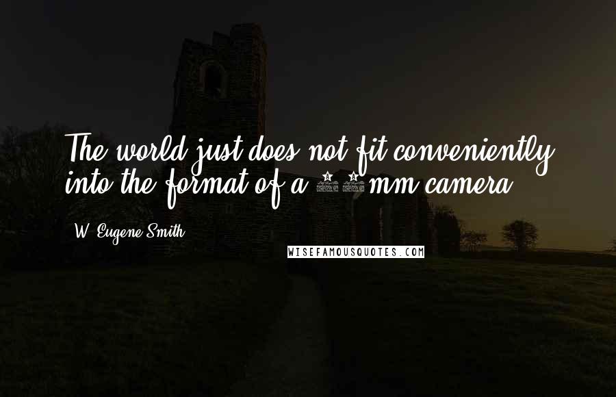 W. Eugene Smith Quotes: The world just does not fit conveniently into the format of a 35mm camera.