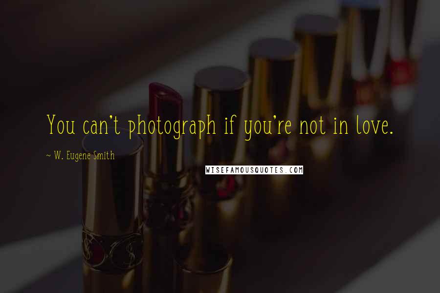 W. Eugene Smith Quotes: You can't photograph if you're not in love.