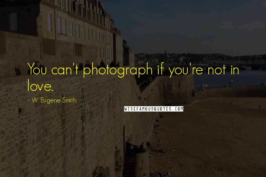 W. Eugene Smith Quotes: You can't photograph if you're not in love.