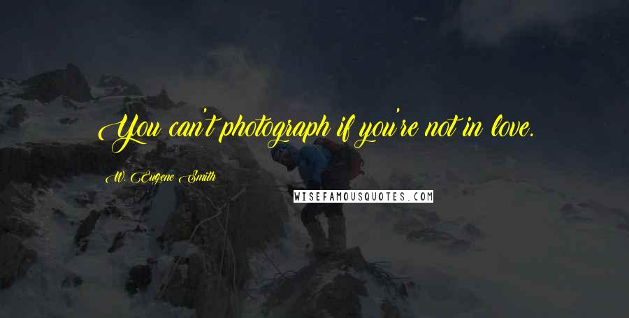 W. Eugene Smith Quotes: You can't photograph if you're not in love.