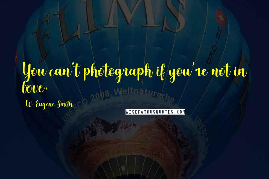 W. Eugene Smith Quotes: You can't photograph if you're not in love.