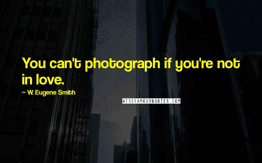 W. Eugene Smith Quotes: You can't photograph if you're not in love.