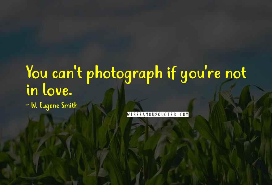 W. Eugene Smith Quotes: You can't photograph if you're not in love.