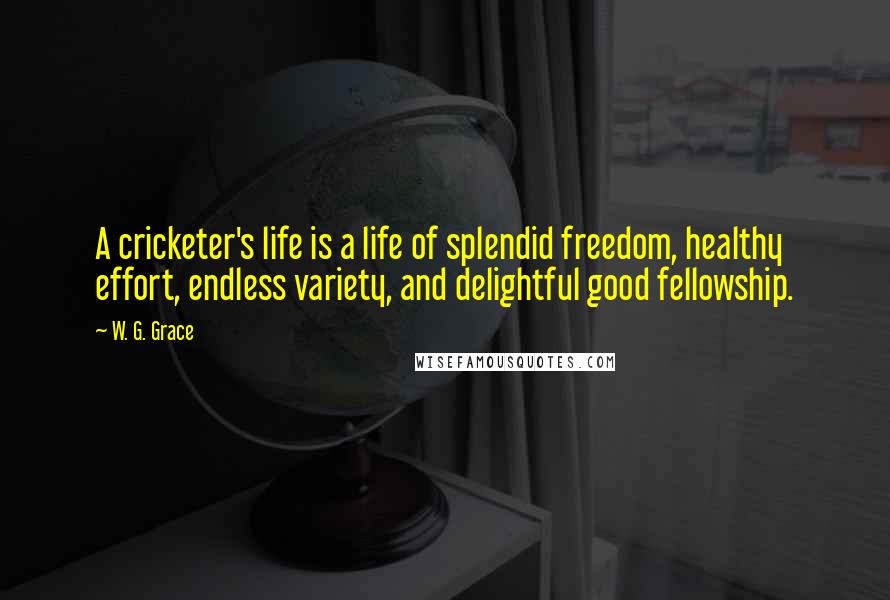 W. G. Grace Quotes: A cricketer's life is a life of splendid freedom, healthy effort, endless variety, and delightful good fellowship.