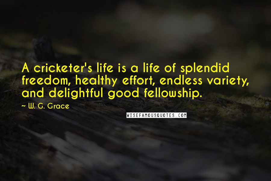W. G. Grace Quotes: A cricketer's life is a life of splendid freedom, healthy effort, endless variety, and delightful good fellowship.