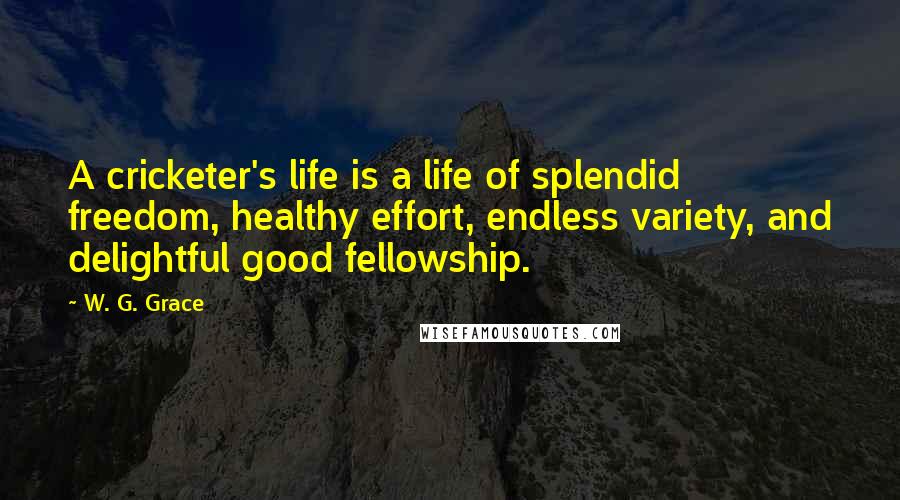 W. G. Grace Quotes: A cricketer's life is a life of splendid freedom, healthy effort, endless variety, and delightful good fellowship.