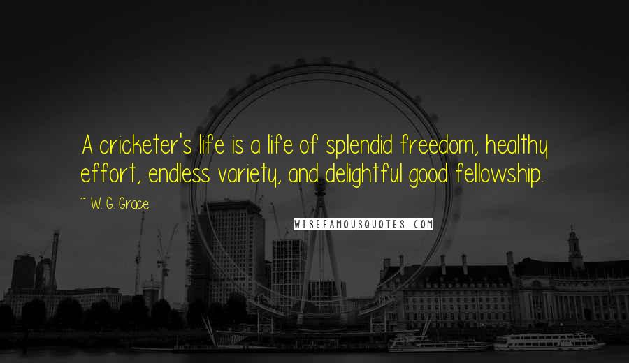 W. G. Grace Quotes: A cricketer's life is a life of splendid freedom, healthy effort, endless variety, and delightful good fellowship.