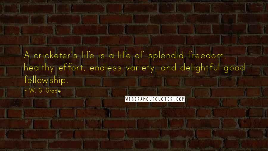 W. G. Grace Quotes: A cricketer's life is a life of splendid freedom, healthy effort, endless variety, and delightful good fellowship.